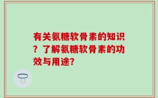 有关氨糖软骨素的知识？了解氨糖软骨素的功效与用途？