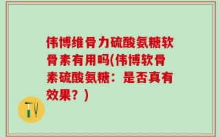 伟博维骨力硫酸氨糖软骨素有用吗(伟博软骨素硫酸氨糖：是否真有效果？)