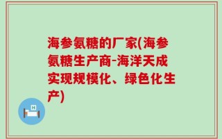 海参氨糖的厂家(海参氨糖生产商-海洋天成实现规模化、绿色化生产)
