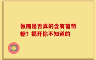 氨糖是否真的含有葡萄糖？揭开你不知道的
