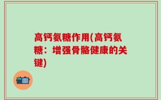高钙氨糖作用(高钙氨糖：增强骨骼健康的关键)