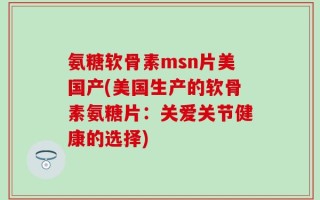 氨糖软骨素msn片美国产(美国生产的软骨素氨糖片：关爱关节健康的选择)