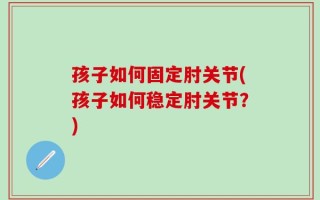 孩子如何固定肘关节(孩子如何稳定肘关节？)