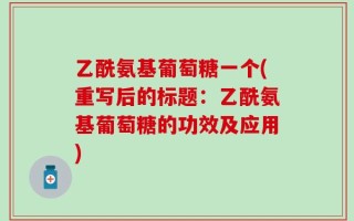 乙酰氨基葡萄糖一个(重写后的标题：乙酰氨基葡萄糖的功效及应用)