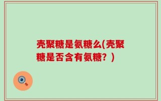 壳聚糖是氨糖么(壳聚糖是否含有氨糖？)