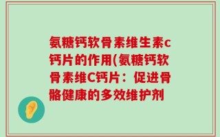 氨糖钙软骨素维生素c钙片的作用(氨糖钙软骨素维C钙片：促进骨骼健康的多效维护剂
