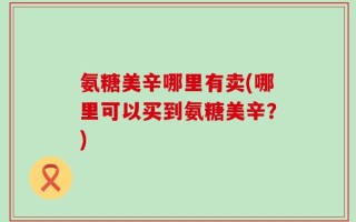 氨糖美辛哪里有卖(哪里可以买到氨糖美辛？)