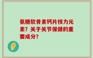 氨糖软骨素钙片核力元素？关于关节保健的重要成分？