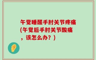 午觉睡醒手肘关节疼痛(午觉后手肘关节酸痛，该怎么办？)