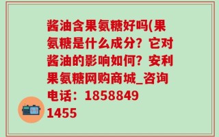 酱油含果氨糖好吗(果氨糖是什么成分？它对酱油的影响如何？安利果氨糖网购商城_咨询电话：18588491455