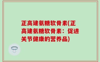 正高建氨糖软骨素(正高建氨糖软骨素：促进关节健康的营养品)