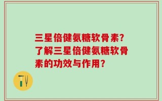 三星倍健氨糖软骨素？了解三星倍健氨糖软骨素的功效与作用？