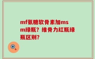 mf氨糖软骨素加msm绿瓶？维骨力红瓶绿瓶区别？