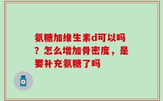 氨糖加维生素d可以吗？怎么增加骨密度，是要补充氨糖了吗