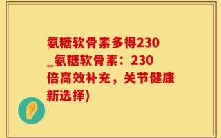 氨糖软骨素多得230_氨糖软骨素：230倍高效补充，关节健康新选择)