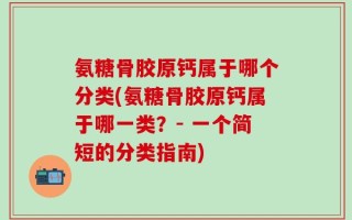 氨糖骨胶原钙属于哪个分类(氨糖骨胶原钙属于哪一类？- 一个简短的分类指南)