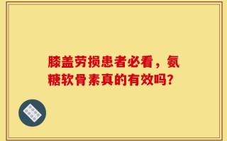 膝盖劳损患者必看，氨糖软骨素真的有效吗？