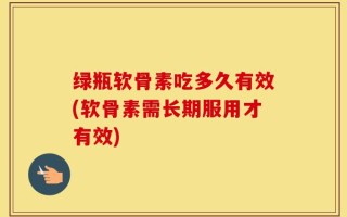 绿瓶软骨素吃多久有效(软骨素需长期服用才有效)