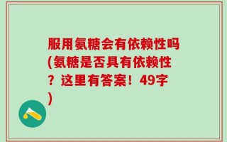 服用氨糖会有依赖性吗(氨糖是否具有依赖性？这里有答案！49字)