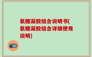 氨糖凝胶组合说明书(氨糖凝胶组合详细使用说明)