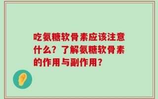 吃氨糖软骨素应该注意什么？了解氨糖软骨素的作用与副作用？
