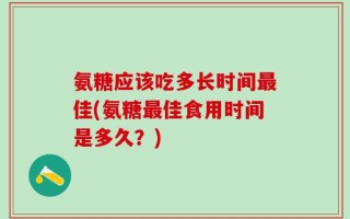氨糖应该吃多长时间最佳(氨糖最佳食用时间是多久？)