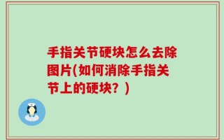 手指关节硬块怎么去除图片(如何消除手指关节上的硬块？)