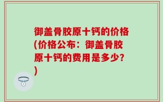 御盖骨胶原十钙的价格(价格公布：御盖骨胶原十钙的费用是多少？)