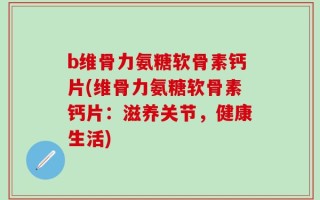 b维骨力氨糖软骨素钙片(维骨力氨糖软骨素钙片：滋养关节，健康生活)
