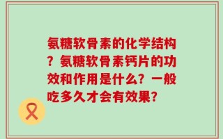 氨糖软骨素的化学结构？氨糖软骨素钙片的功效和作用是什么？一般吃多久才会有效果？