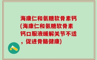 海康仁和氨糖软骨素钙(海康仁和氨糖软骨素钙口服液缓解关节不适，促进骨骼健康)