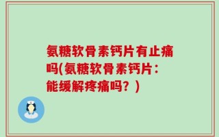 氨糖软骨素钙片有止痛吗(氨糖软骨素钙片：能缓解疼痛吗？)