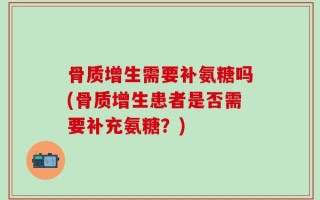 骨质增生需要补氨糖吗(骨质增生患者是否需要补充氨糖？)