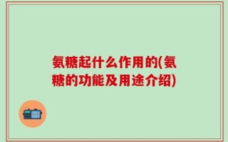 氨糖起什么作用的(氨糖的功能及用途介绍)