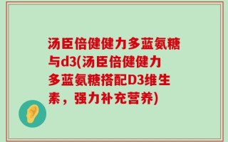 汤臣倍健健力多蓝氨糖与d3(汤臣倍健健力多蓝氨糖搭配D3维生素，强力补充营养)