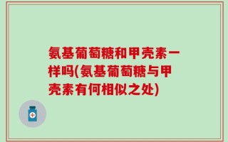 氨基葡萄糖和甲壳素一样吗(氨基葡萄糖与甲壳素有何相似之处)
