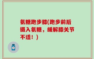 氨糖跑步膝(跑步前后摄入氨糖，缓解膝关节不适！)
