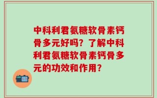 中科利君氨糖软骨素钙骨多元好吗？了解中科利君氨糖软骨素钙骨多元的功效和作用？