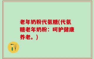 老年奶粉代氨糖(代氨糖老年奶粉：呵护健康养老。)