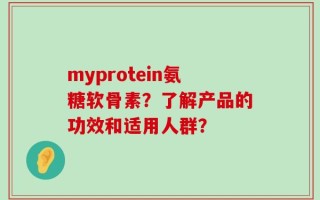 myprotein氨糖软骨素？了解产品的功效和适用人群？