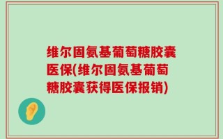 维尔固氨基葡萄糖胶囊医保(维尔固氨基葡萄糖胶囊获得医保报销)