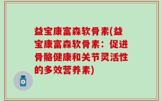 益宝康富森软骨素(益宝康富森软骨素：促进骨骼健康和关节灵活性的多效营养素)