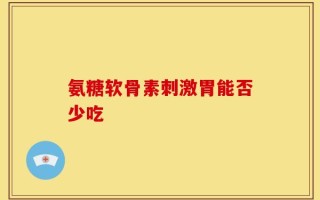 氨糖软骨素刺激胃能否少吃