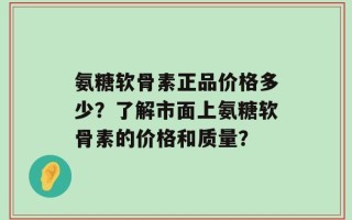 氨糖软骨素正品价格多少？了解市面上氨糖软骨素的价格和质量？