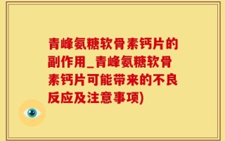 青峰氨糖软骨素钙片的副作用_青峰氨糖软骨素钙片可能带来的不良反应及注意事项)