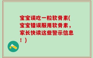 宝宝误吃一粒软骨素(宝宝错误服用软骨素，家长快读这些警示信息！)