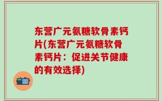 东营广元氨糖软骨素钙片(东营广元氨糖软骨素钙片：促进关节健康的有效选择)