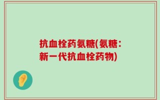 抗血栓药氨糖(氨糖：新一代抗血栓药物)