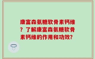 康富森氨糖软骨素钙维？了解康富森氨糖软骨素钙维的作用和功效？