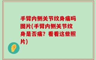 手臂内侧关节纹身痛吗图片(手臂内侧关节纹身是否痛？看看这些照片)